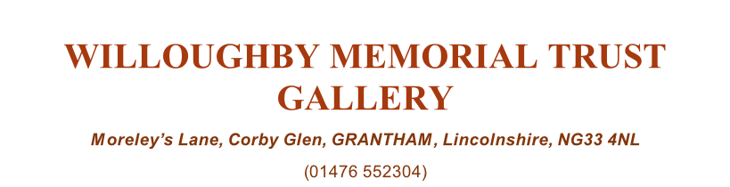 WILLOUGHBY MEMORIAL TRUST GALLERY Moreley’s Lane, Corby Glen, GRANTHAM, Lincolnshire, NG33 4NL (01476 552304)