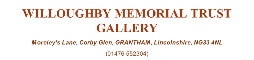WILLOUGHBY MEMORIAL TRUST GALLERY Moreley’s Lane, Corby Glen, GRANTHAM, Lincolnshire, NG33 4NL (01476 552304)
