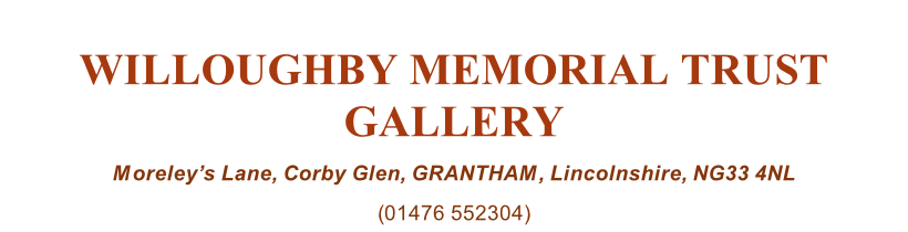 WILLOUGHBY MEMORIAL TRUST GALLERY Moreley’s Lane, Corby Glen, GRANTHAM, Lincolnshire, NG33 4NL (01476 552304)