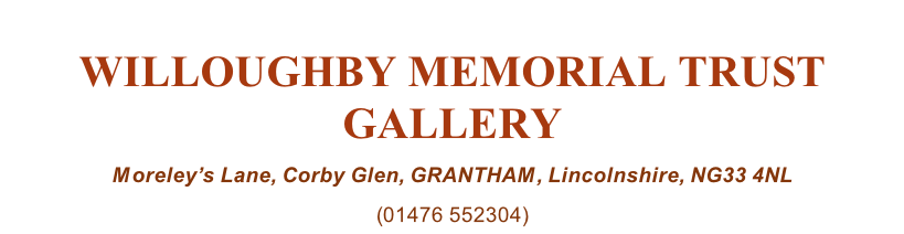 WILLOUGHBY MEMORIAL TRUST GALLERY Moreley’s Lane, Corby Glen, GRANTHAM, Lincolnshire, NG33 4NL (01476 552304)