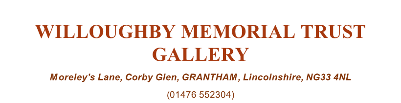 WILLOUGHBY MEMORIAL TRUST GALLERY Moreley’s Lane, Corby Glen, GRANTHAM, Lincolnshire, NG33 4NL (01476 552304)
