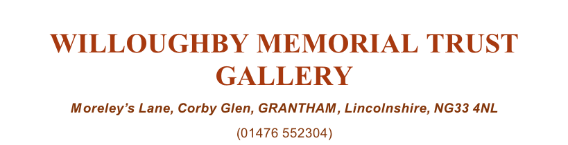 WILLOUGHBY MEMORIAL TRUST GALLERY Moreley’s Lane, Corby Glen, GRANTHAM, Lincolnshire, NG33 4NL (01476 552304)